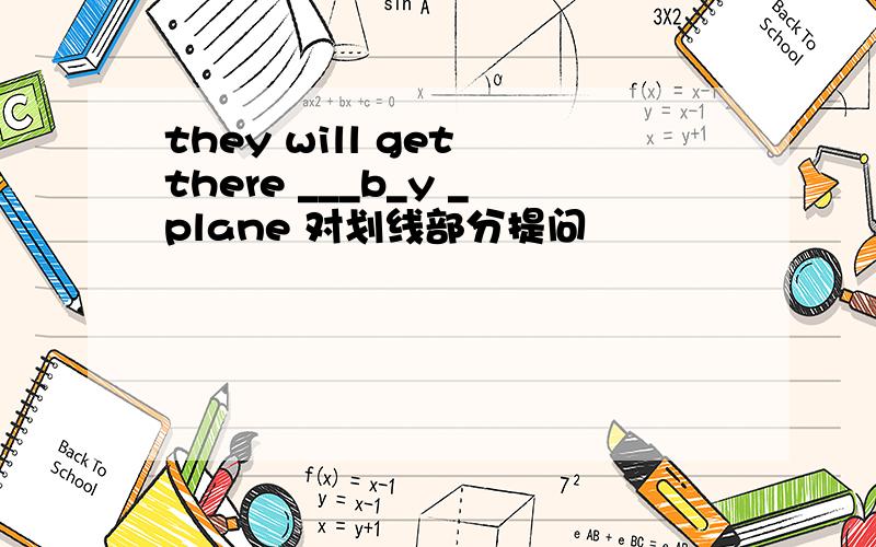 they will get there ___b_y _plane 对划线部分提问