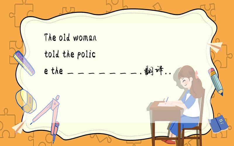 The old woman told the police the _______.翻译..