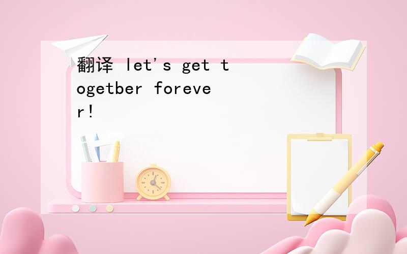 翻译 let's get togetber forever!