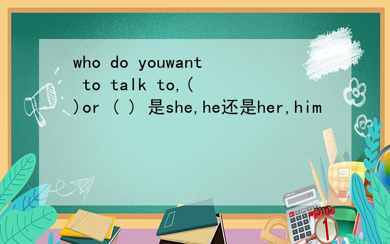 who do youwant to talk to,( )or ( ) 是she,he还是her,him