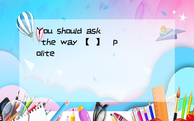 You should ask the way 【 】（polite）