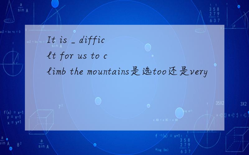 It is _ difficlt for us to climb the mountains是选too还是very