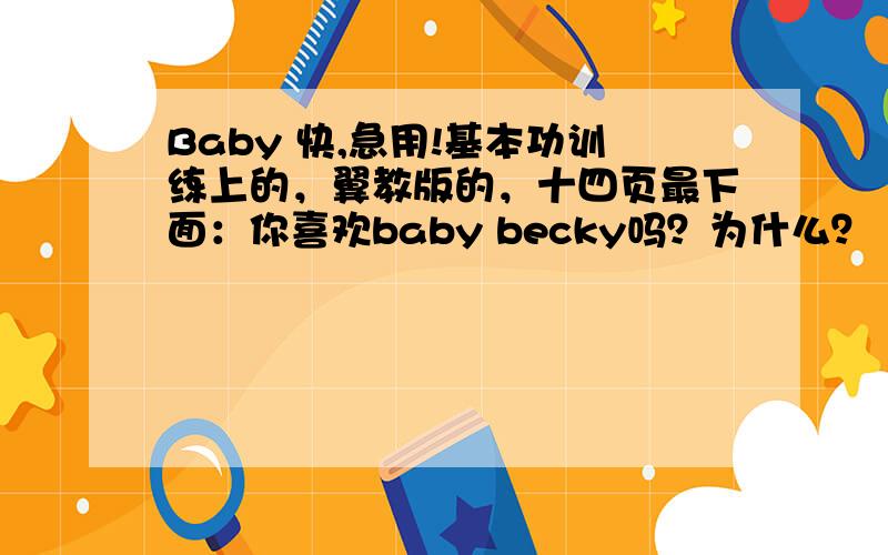 Baby 快,急用!基本功训练上的，翼教版的，十四页最下面：你喜欢baby becky吗？为什么？