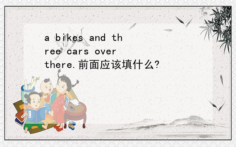a bikes and three cars over there.前面应该填什么?