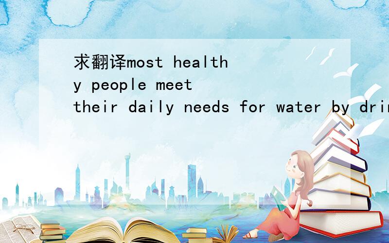 求翻译most healthy people meet their daily needs for water by drinking when they are thirsty