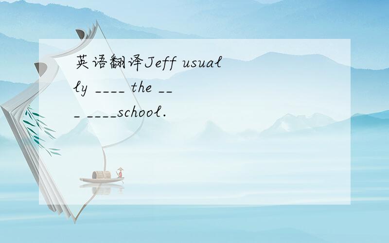 英语翻译Jeff usually ____ the ___ ____school.