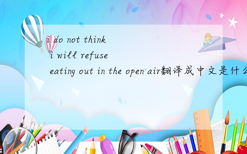 i do not think i will refuse eating out in the open air翻译成中文是什么意思