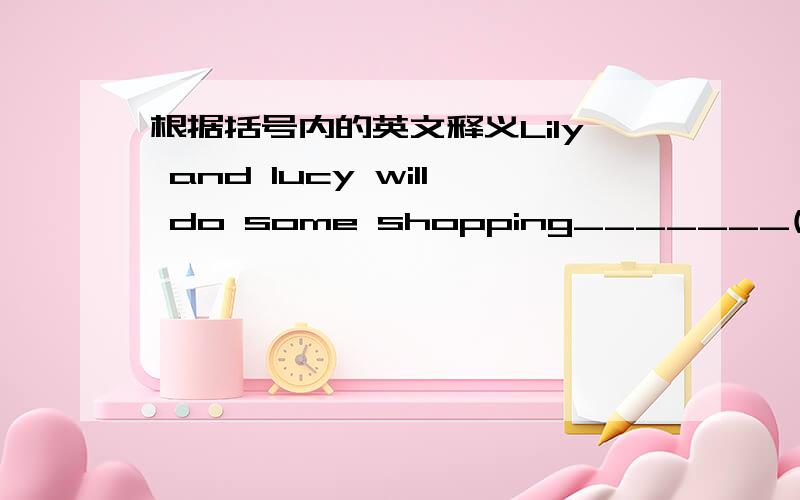 根据括号内的英文释义Lily and lucy will do some shopping_______(on the evening or night of today).根据括号内的英文释义,写出恰当的单词.Lily and lucy will do some shopping_______(on the evening or night of today).