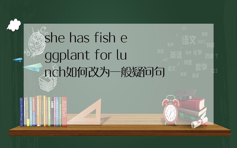 she has fish eggplant for lunch如何改为一般疑问句