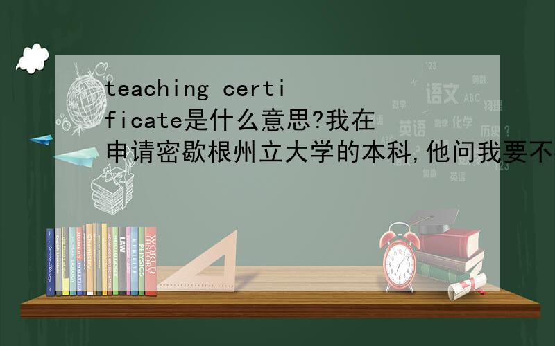 teaching certificate是什么意思?我在申请密歇根州立大学的本科,他问我要不要teaching certifacate,这个东西是什么?有什么用?