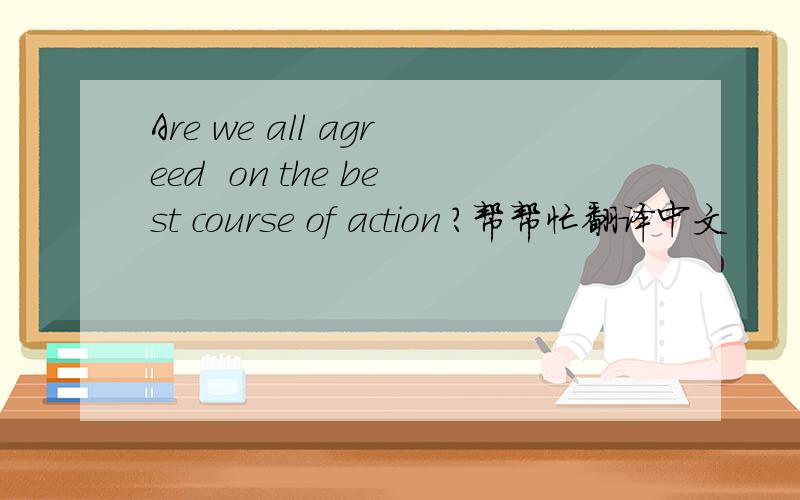 Are we all agreed  on the best course of action ?帮帮忙翻译中文