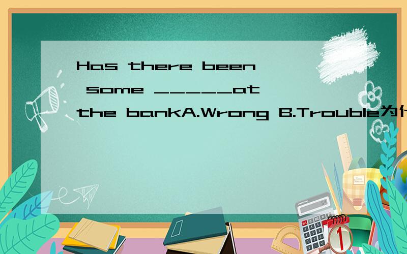 Has there been some _____at the bankA.Wrong B.Trouble为什么？