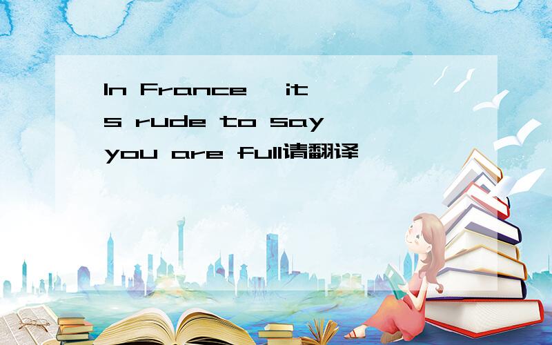 In France ,it's rude to say you are full请翻译