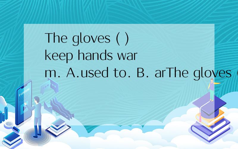The gloves ( )keep hands warm. A.used to. B. arThe gloves ( )keep hands warm.A.used to.  B.  are used to.   C. are used for.     D. used for我是初中生,求解析,谢谢
