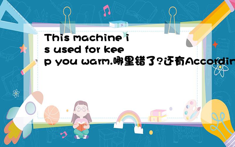 This machine is used for keep you warm.哪里错了?还有According at the weather report,it will be cold tomorrow.