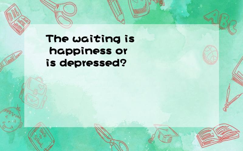 The waiting is happiness or is depressed?