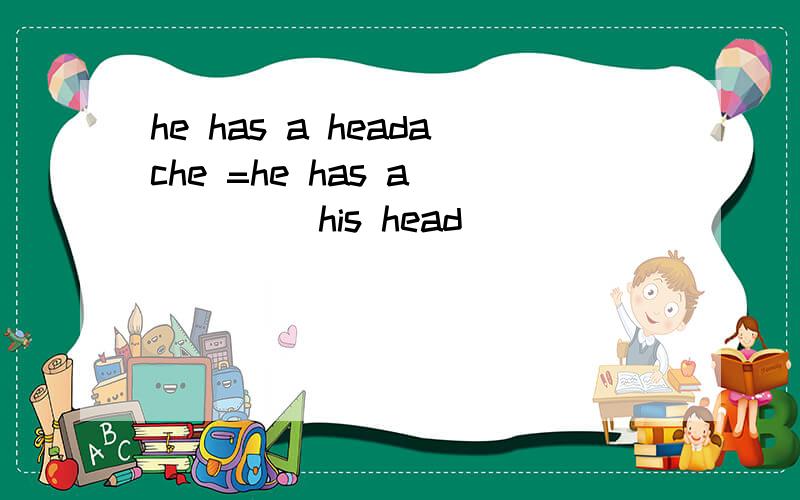 he has a headache =he has a( ) ( )his head