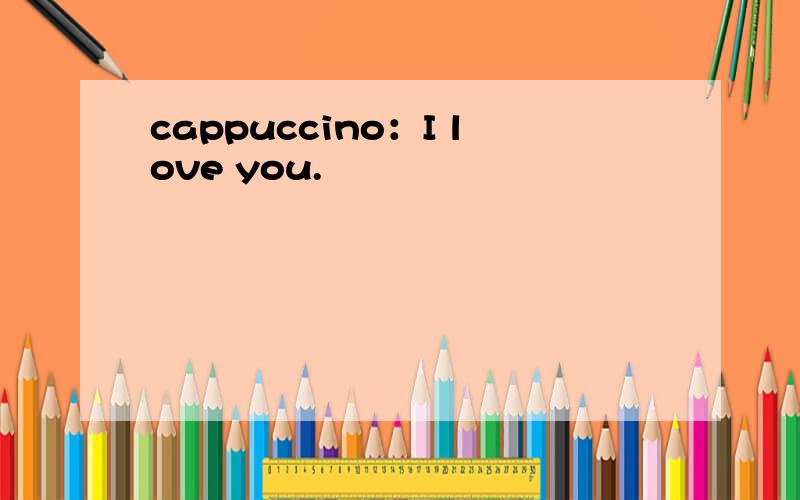 cappuccino：I love you.