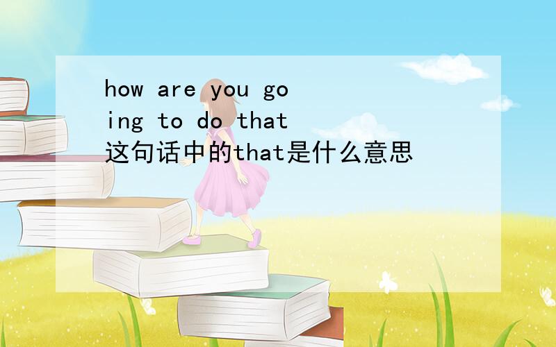 how are you going to do that这句话中的that是什么意思