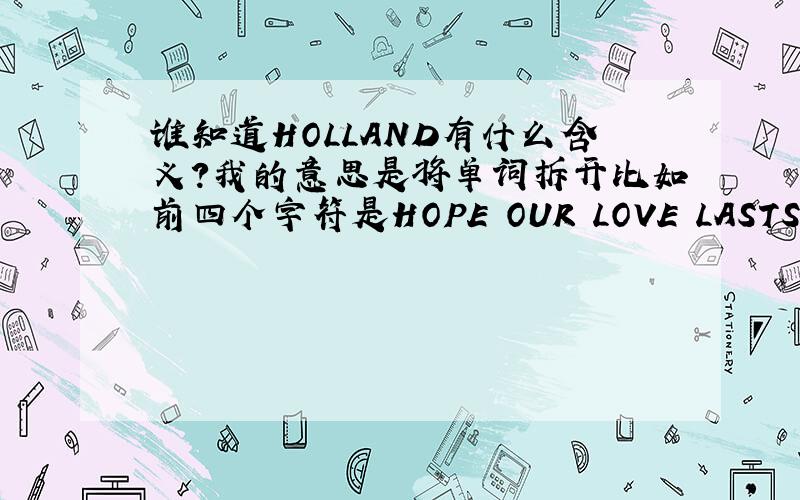 谁知道HOLLAND有什么含义?我的意思是将单词拆开比如前四个字符是HOPE OUR LOVE LASTS然后后面