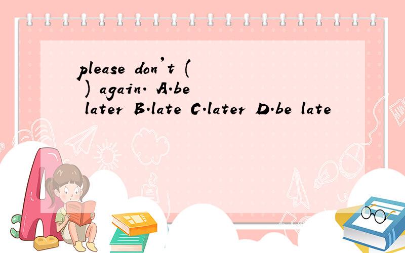 please don't ( ) again. A.be later B.late C.later D.be late