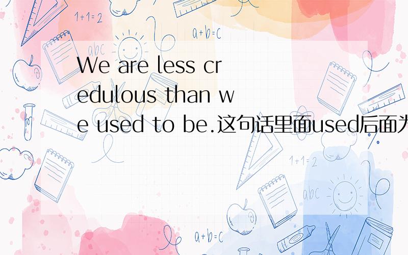 We are less credulous than we used to be.这句话里面used后面为什么要加to be