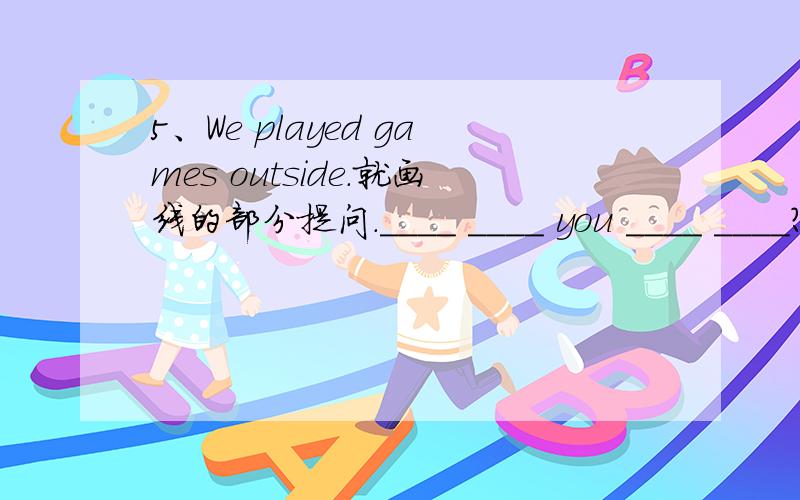 5、We played games outside.就画线的部分提问.____ ____ you ____ ____?