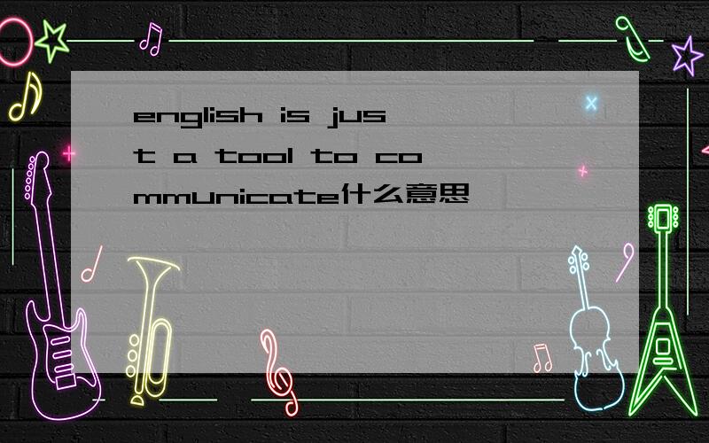 english is just a tool to communicate什么意思