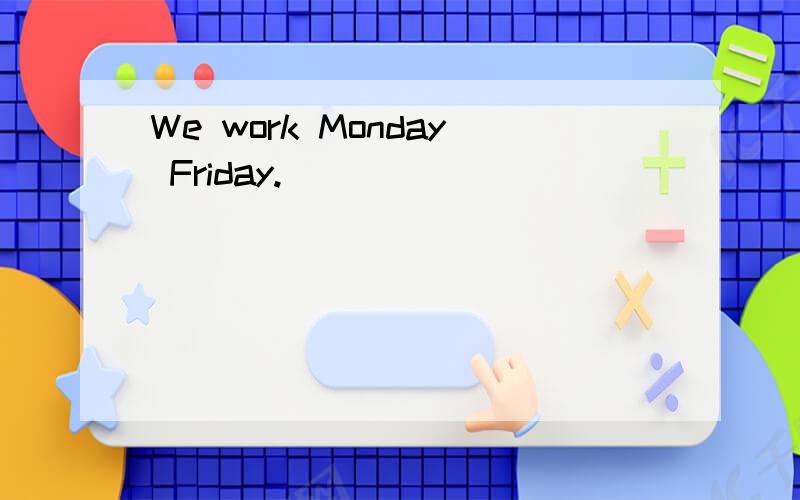 We work Monday Friday.