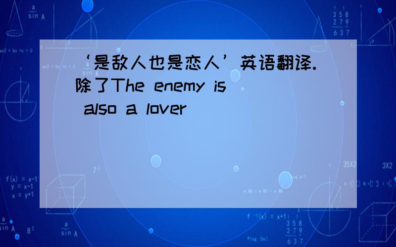 ‘是敌人也是恋人’英语翻译.除了The enemy is also a lover