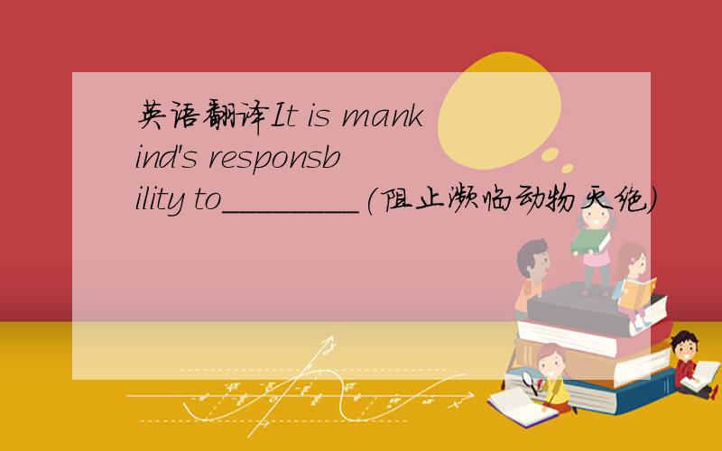 英语翻译It is mankind's responsbility to________(阻止濒临动物灭绝)