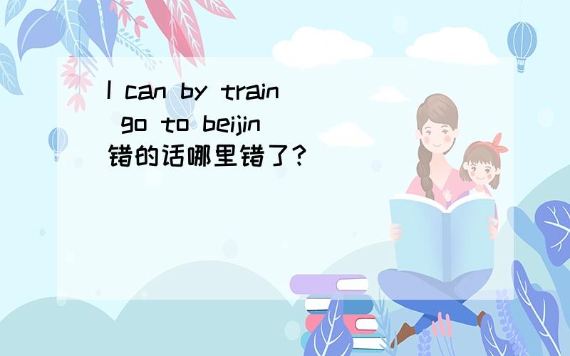 I can by train go to beijin 错的话哪里错了?