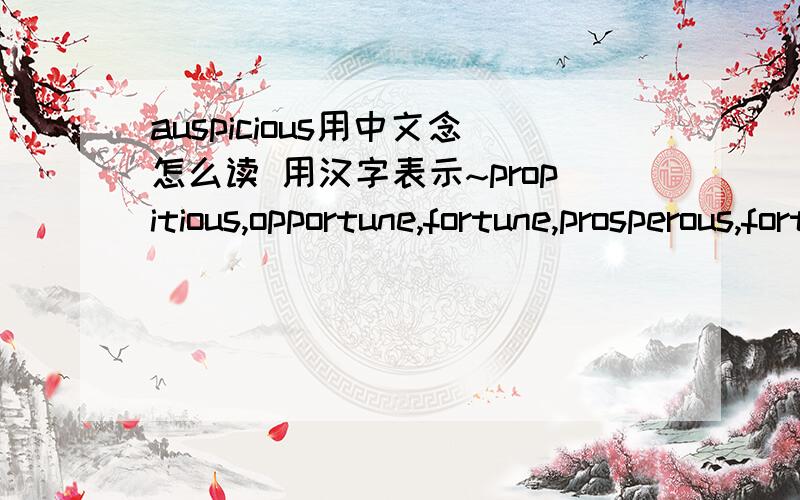 auspicious用中文念怎么读 用汉字表示~propitious,opportune,fortune,prosperous,fortunate,benign,bright,brilliant,aleatory,fortuitous,miraculous,serendipitous,fortunateness,luckiness,opportune,lucky,luck,providential,successful.这几个单