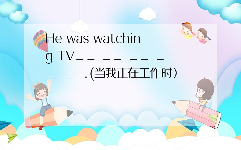 He was watching TV__ __ __ __ __.(当我正在工作时）