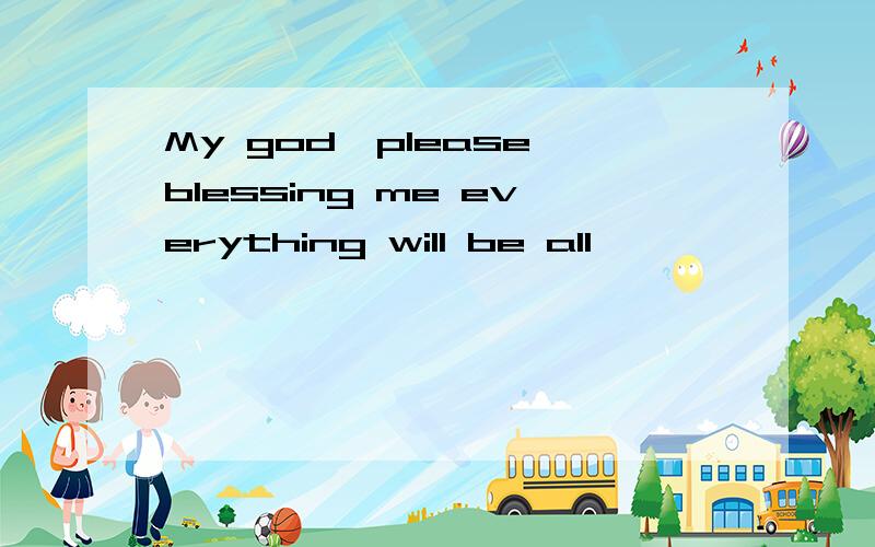 My god,please blessing me everything will be all