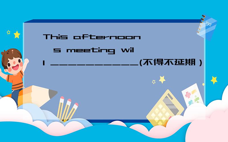 This afternoon's meeting will __________(不得不延期）