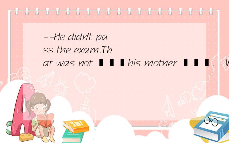 --He didn't pass the exam.That was not ▁▁▁his mother ▁▁▁.--What a pity!A.that;expect B.what;expected C.which;expected