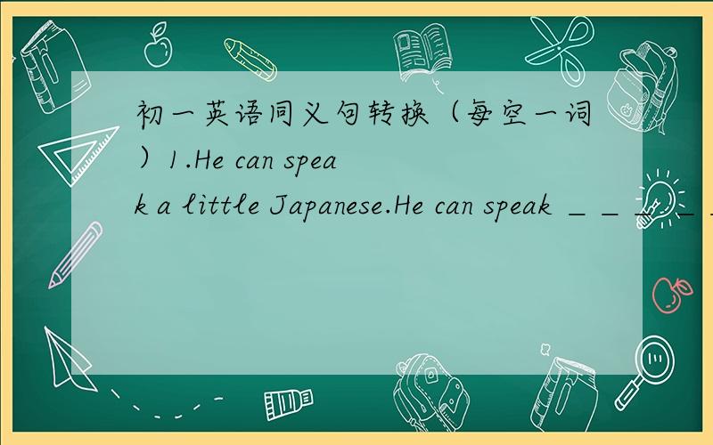 初一英语同义句转换（每空一词）1.He can speak a little Japanese.He can speak ＿＿＿ ＿＿＿ ＿＿＿ Japanese.2.Where do your classmate live?＿＿＿ ＿＿＿ do your classmates live ＿＿＿?根据中文意思完成句子.湛