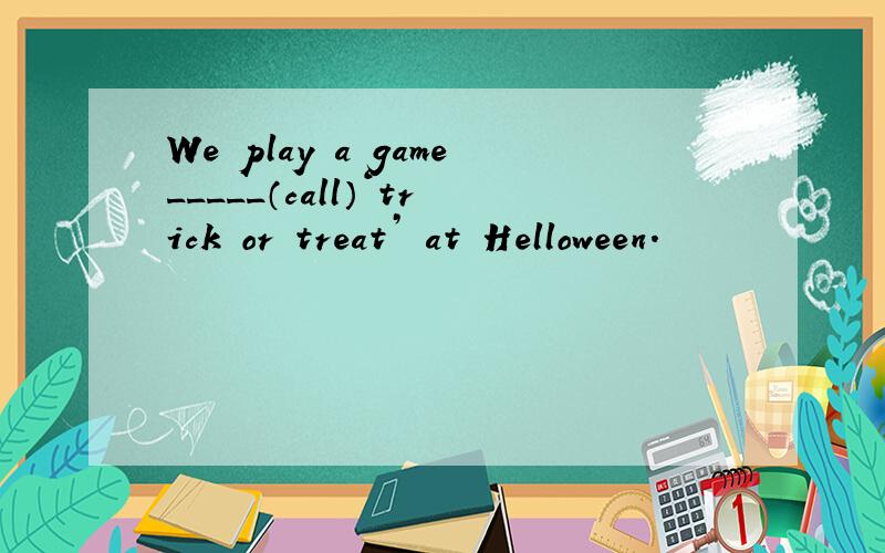 We play a game_____（call）‘trick or treat’ at Helloween.
