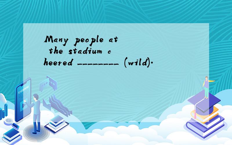Many people at the stadium cheered ________ (wild).
