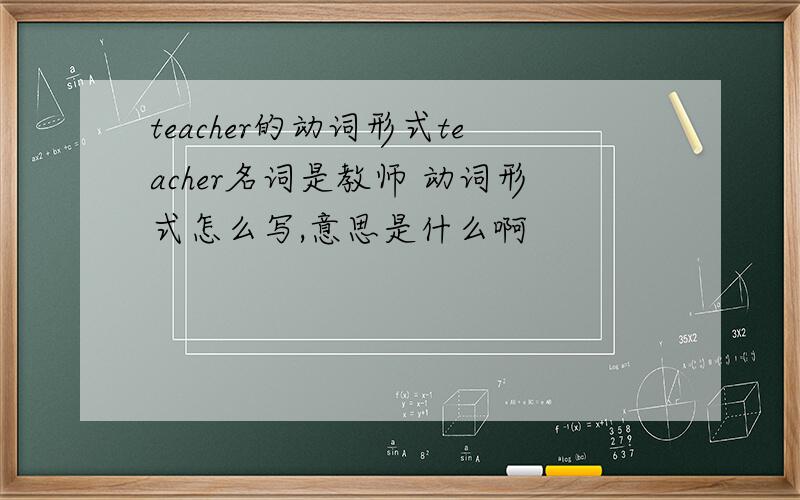 teacher的动词形式teacher名词是教师 动词形式怎么写,意思是什么啊