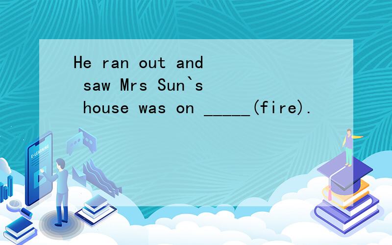 He ran out and saw Mrs Sun`s house was on _____(fire).