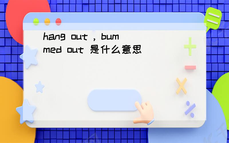 hang out , bummed out 是什么意思