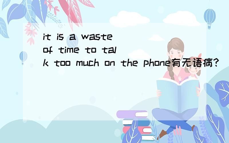 it is a waste of time to talk too much on the phone有无语病?