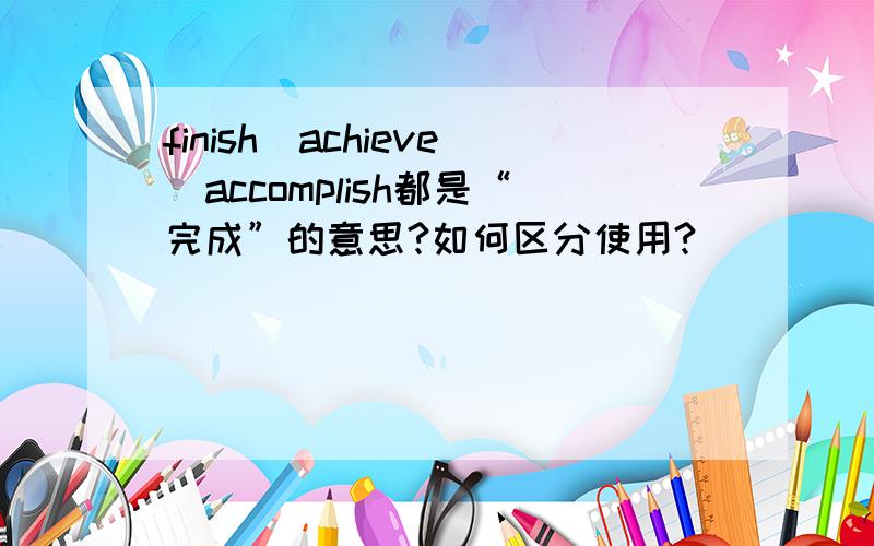 finish\achieve\accomplish都是“完成”的意思?如何区分使用?