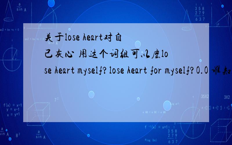 关于lose heart对自己灰心 用这个词组可以麽lose heart myself?lose heart for myself?O.O 谁知道