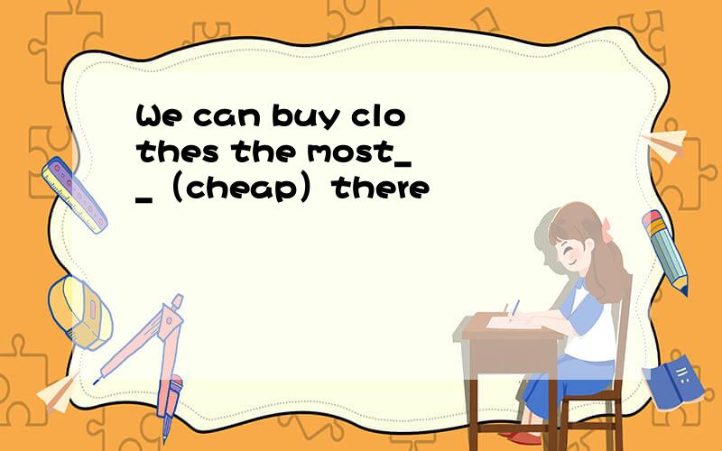 We can buy clothes the most__（cheap）there