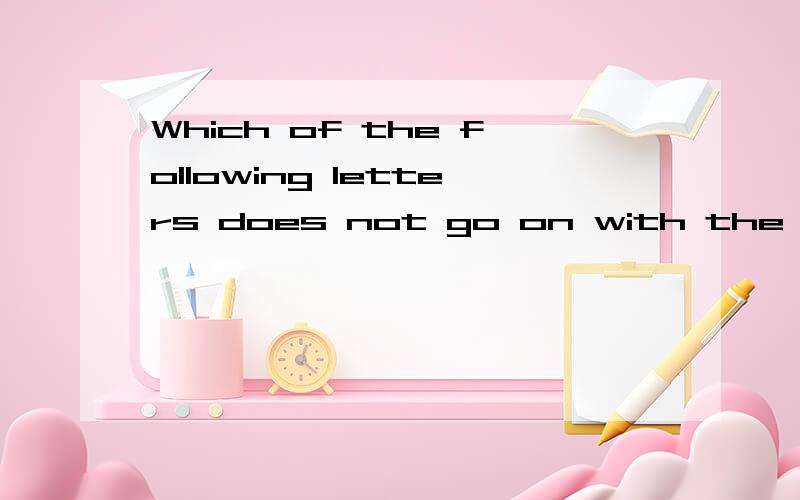 Which of the following letters does not go on with the others?A  H  I  M  O  S  T  U  V  W  X  YA.AIOU   B.AHW   C.UVW   D.SXYMThanks
