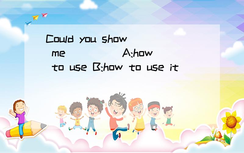 Could you show me ____ A:how to use B:how to use it