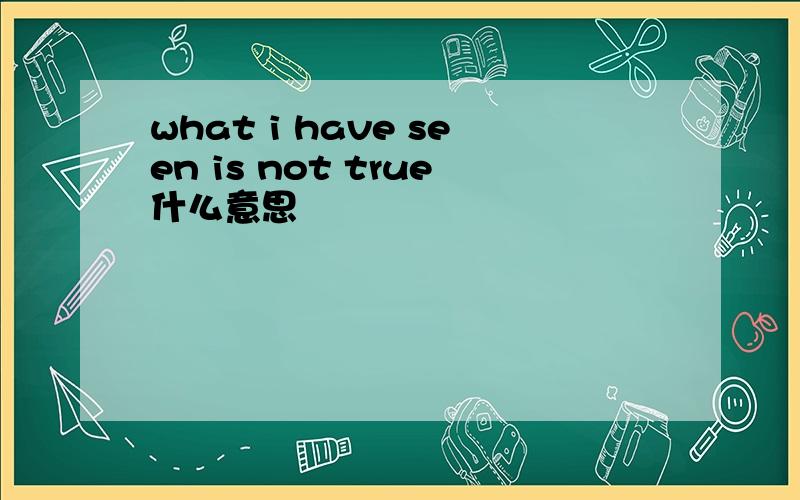 what i have seen is not true什么意思